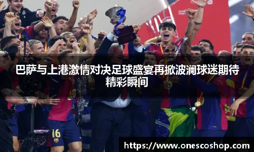 巴萨与上港激情对决足球盛宴再掀波澜球迷期待精彩瞬间