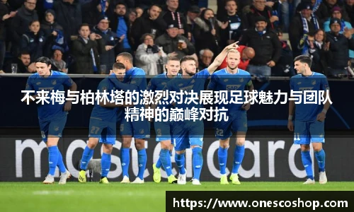 不来梅与柏林塔的激烈对决展现足球魅力与团队精神的巅峰对抗
