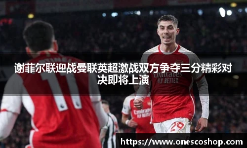 谢菲尔联迎战曼联英超激战双方争夺三分精彩对决即将上演