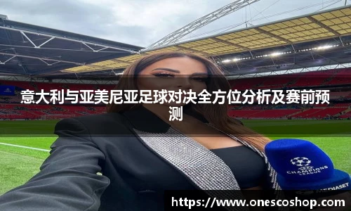 意大利与亚美尼亚足球对决全方位分析及赛前预测