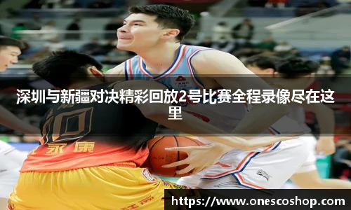 深圳与新疆对决精彩回放2号比赛全程录像尽在这里