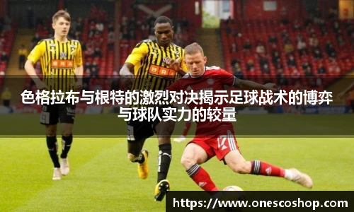色格拉布与根特的激烈对决揭示足球战术的博弈与球队实力的较量