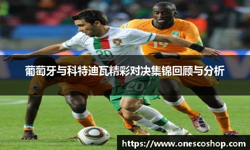 葡萄牙与科特迪瓦精彩对决集锦回顾与分析
