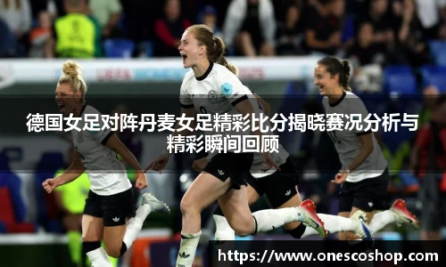 德国女足对阵丹麦女足精彩比分揭晓赛况分析与精彩瞬间回顾