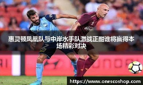 惠灵顿凤凰队与中岸水手队激战正酣谁将赢得本场精彩对决