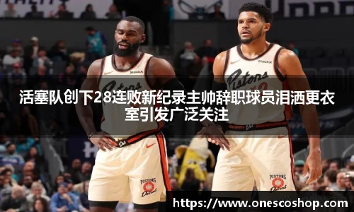 活塞队创下28连败新纪录主帅辞职球员泪洒更衣室引发广泛关注