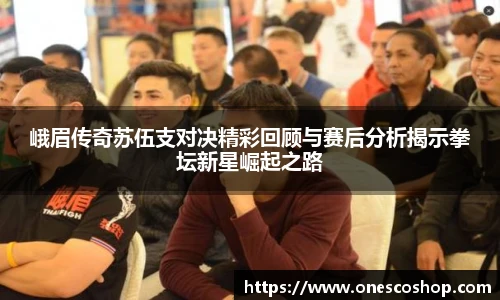 峨眉传奇苏伍支对决精彩回顾与赛后分析揭示拳坛新星崛起之路